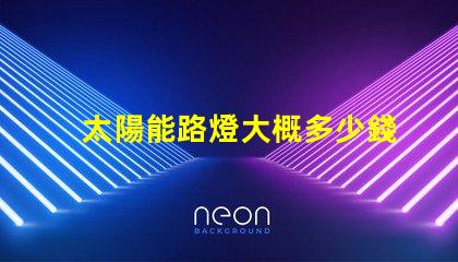 太陽能路燈大概多少錢了解太陽能路燈成本的關(guān)鍵因素