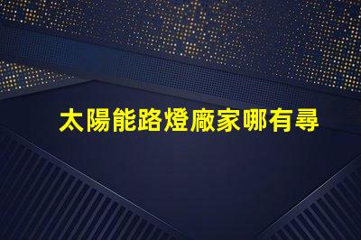 太陽能路燈廠家哪有尋找靠譜的太陽能路燈供應(yīng)商指南