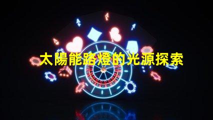 太陽能路燈的光源探索高效LED光源的選擇與應(yīng)用