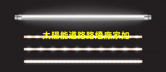 太陽能道路路燈廠家如何選擇合適的供應(yīng)商