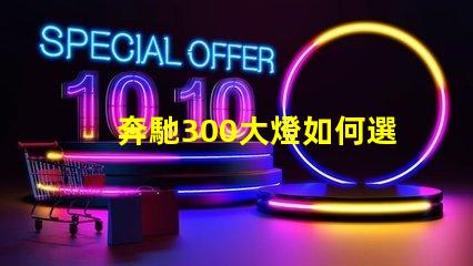 奔馳300大燈如何選擇高性能LED燈具提升安全性