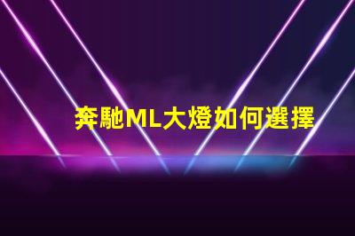 奔馳ML大燈如何選擇最適合的升級方案