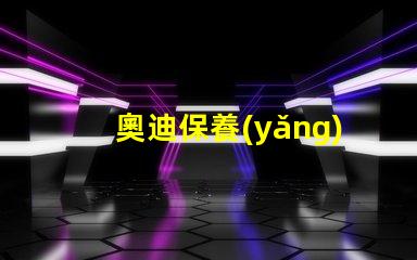 奧迪保養(yǎng)一次大概多少錢(qián)全面解析奧迪保養(yǎng)費(fèi)用