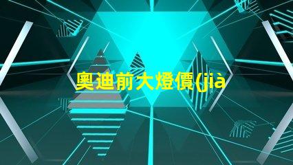 奧迪前大燈價(jià)格多少錢一個(gè)如何選擇最具性價(jià)比的奧迪大燈