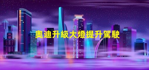 奧迪升級大燈提升駕駛安全性的智能選擇
