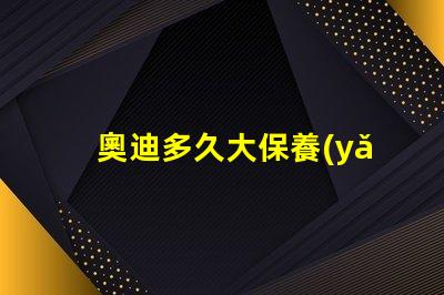 奧迪多久大保養(yǎng)一次了解奧迪大保養(yǎng)頻率與必要性