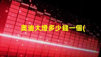 奧迪大燈多少錢一個(gè)解密奧迪大燈價(jià)格背后的秘密