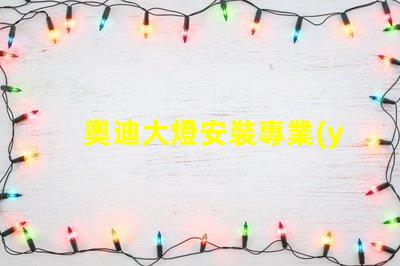 奧迪大燈安裝專業(yè)指南助你輕松上手