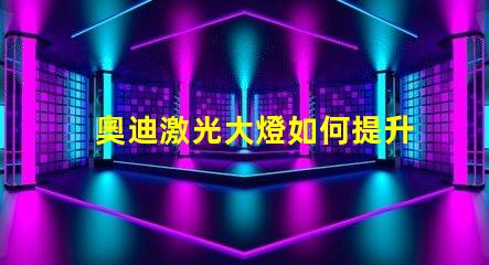 奧迪激光大燈如何提升夜間駕駛安全性