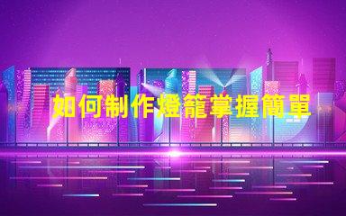 如何制作燈籠掌握簡單燈籠制作技巧的步驟