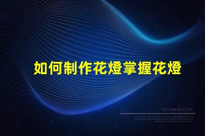 如何制作花燈掌握花燈制作技巧,實(shí)現(xiàn)創(chuàng)意之美