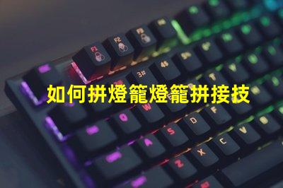 如何拼燈籠燈籠拼接技巧及注意事項(xiàng)解析