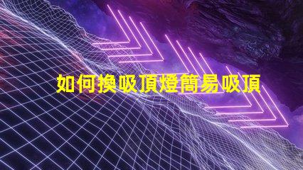 如何換吸頂燈簡易吸頂燈更換指南,你準備好了嗎