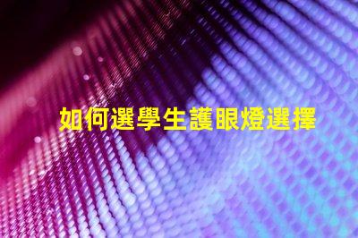 如何選學生護眼燈選擇護眼燈的關鍵要素揭秘