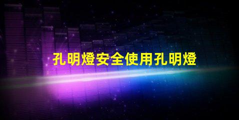 孔明燈安全使用孔明燈的風(fēng)險與建議