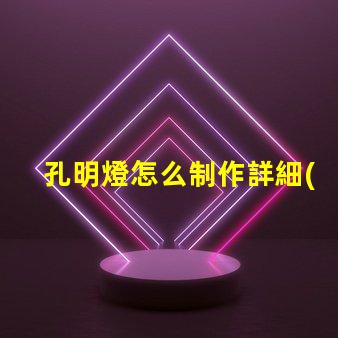 孔明燈怎么制作詳細(xì)步驟與技巧指南