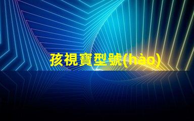 孩視寶型號(hào)怎么選選購(gòu)孩視寶的最佳指南