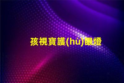 孩視寶護(hù)眼燈提升孩子視力保護(hù)的必備選擇
