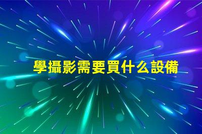 學攝影需要買什么設備攝影初學者必備設備清單