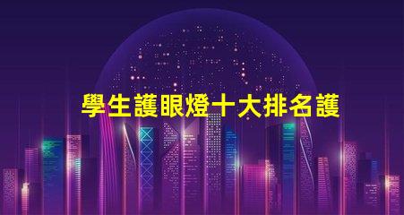 學生護眼燈十大排名護眼燈市場趨勢與選擇指南