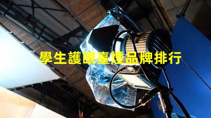學生護眼臺燈品牌排行前十名優(yōu)質(zhì)護眼燈具推薦與評測