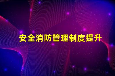 安全消防管理制度提升企業(yè)安全保障的關鍵措施