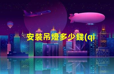安裝吊燈多少錢(qián)揭秘吊燈安裝費(fèi)用的背后真相