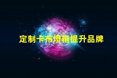 定制卡布燈箱提升品牌形象的照明解決方案