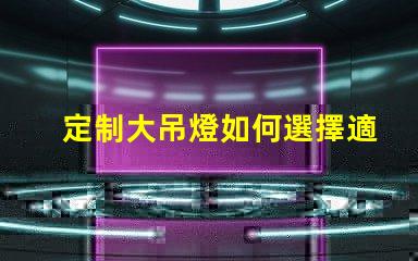 定制大吊燈如何選擇適合您空間的獨(dú)特設(shè)計(jì)