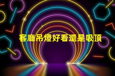 客廳吊燈好看還是吸頂燈好看探討家居照明設(shè)計的最佳選擇