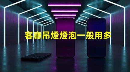 客廳吊燈燈泡一般用多少w選擇合適功率的重要性解析