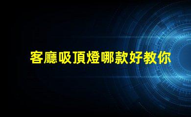 客廳吸頂燈哪款好教你選購適合家居的吸頂燈