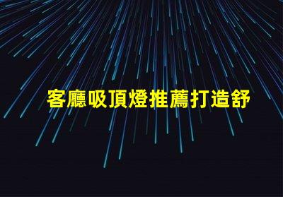 客廳吸頂燈推薦打造舒適氛圍的燈具選擇