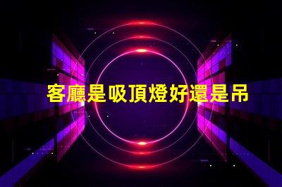 客廳是吸頂燈好還是吊燈好選擇合適燈具的關(guān)鍵因素解析