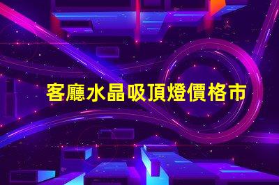 客廳水晶吸頂燈價格市場行情與選擇建議解析