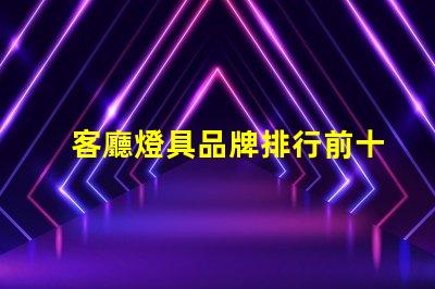 客廳燈具品牌排行前十名揭示市場(chǎng)上最受歡迎的選擇