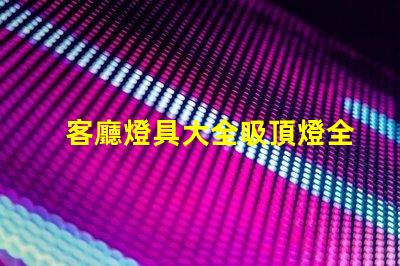 客廳燈具大全吸頂燈全面解讀吸頂燈的選擇與搭配技巧