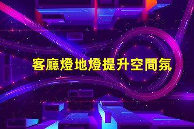 客廳燈地燈提升空間氛圍的完美選擇