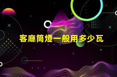 客廳筒燈一般用多少瓦了解客廳照明功率選擇的關(guān)鍵因素