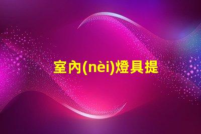 室內(nèi)燈具提升居家氛圍的最佳選擇是什么