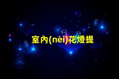 室內(nèi)花燈提升空間氛圍的絕佳選擇