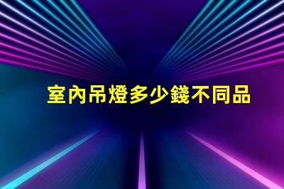室內吊燈多少錢不同品牌與風格的價格對比