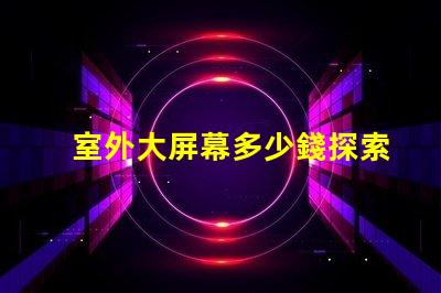 室外大屏幕多少錢探索室外大屏幕投資回報(bào)分析