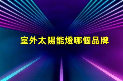 室外太陽能燈哪個品牌好市場上最受歡迎的太陽能燈品牌推薦
