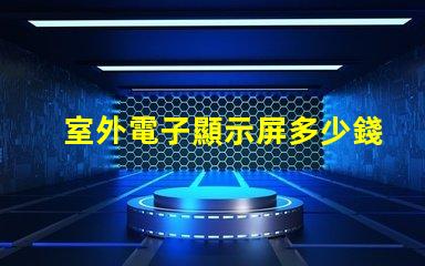 室外電子顯示屏多少錢探討價格影響因素,助您做出明智決策