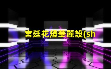 宮廷花燈華麗設(shè)計(jì)與LED技術(shù)的完美結(jié)合