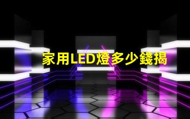 家用LED燈多少錢揭開家用LED燈的真實價格