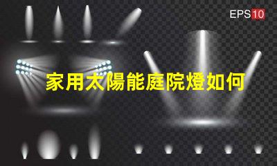 家用太陽能庭院燈如何選擇最適合您的庭院燈光源