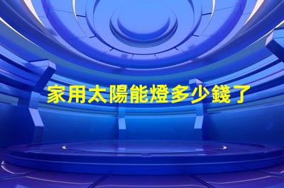 家用太陽能燈多少錢了解家用太陽能燈的市場價格及選擇技巧