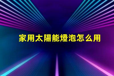 家用太陽能燈泡怎么用簡易指南,助您輕松使用家用太陽能燈泡